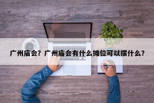 广州庙会？广州庙会有什么摊位可以摆什么？