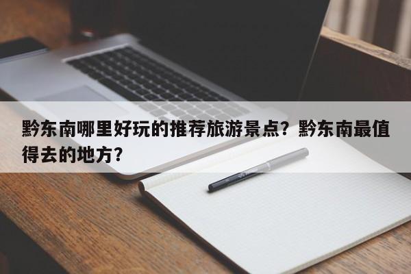 黔东南哪里好玩的推荐旅游景点？黔东南最值得去的地方？