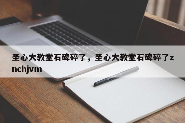 圣心大教堂石碑碎了，圣心大教堂石碑碎了znchjvm