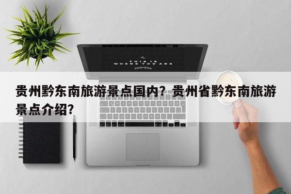 贵州黔东南旅游景点国内？贵州省黔东南旅游景点介绍？