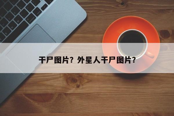 干尸图片？外星人干尸图片？