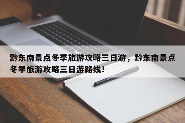 黔东南景点冬季旅游攻略三日游，黔东南景点冬季旅游攻略三日游路线！