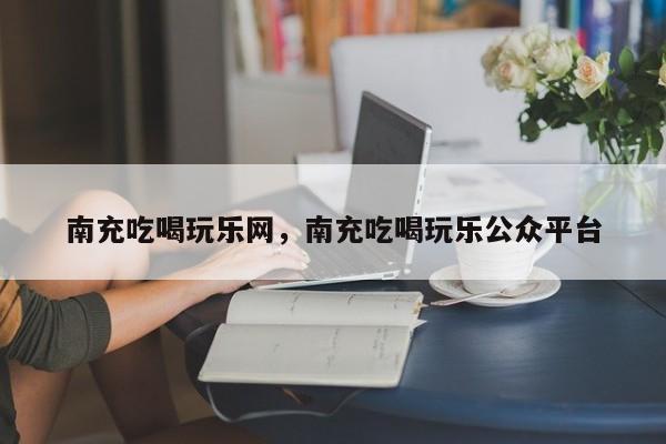 南充吃喝玩乐网，南充吃喝玩乐公众平台