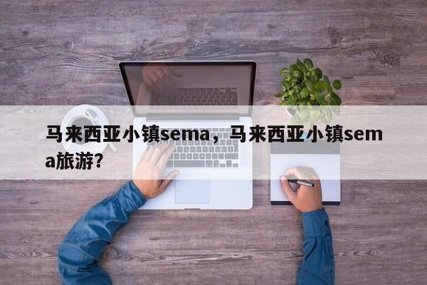 马来西亚小镇sema，马来西亚小镇sema旅游？