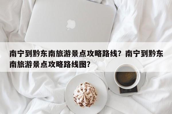 南宁到黔东南旅游景点攻略路线？南宁到黔东南旅游景点攻略路线图？