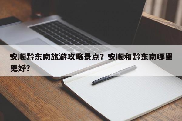 安顺黔东南旅游攻略景点？安顺和黔东南哪里更好？