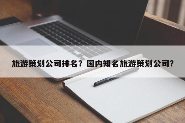 旅游策划公司排名？国内知名旅游策划公司？