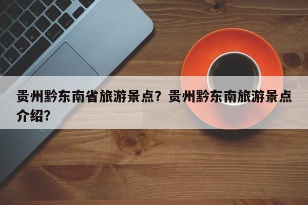 贵州黔东南省旅游景点？贵州黔东南旅游景点介绍？