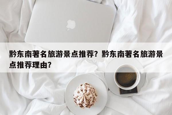 黔东南著名旅游景点推荐？黔东南著名旅游景点推荐理由？