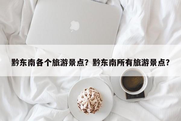 黔东南各个旅游景点？黔东南所有旅游景点？