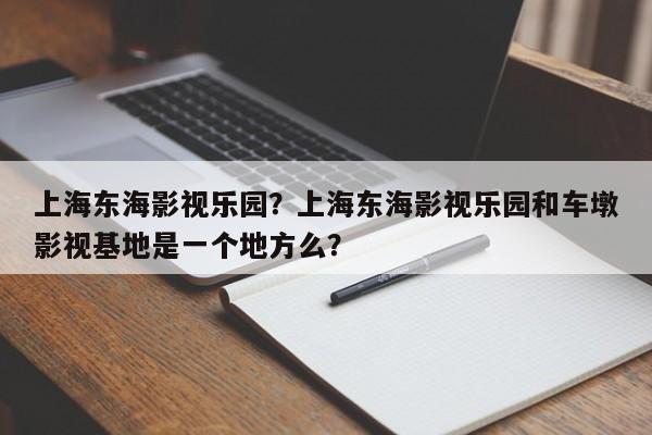 上海东海影视乐园？上海东海影视乐园和车墩影视基地是一个地方么？