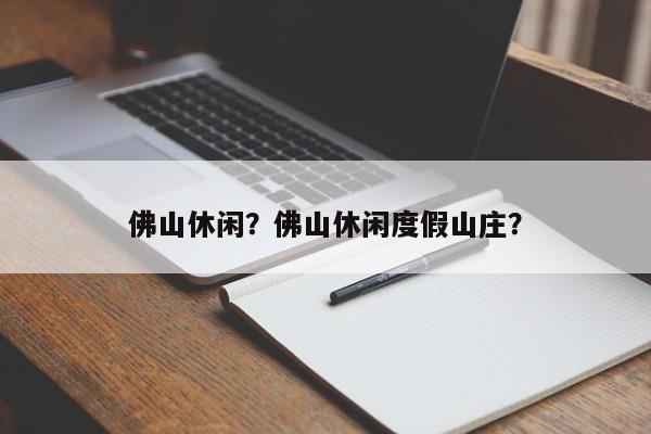 佛山休闲？佛山休闲度假山庄？