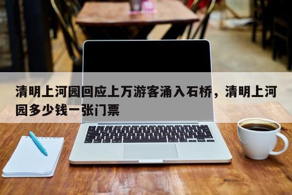 清明上河园回应上万游客涌入石桥，清明上河园多少钱一张门票