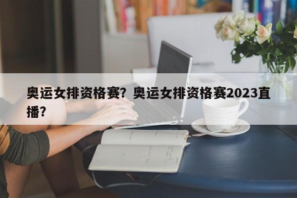 奥运女排资格赛？奥运女排资格赛2023直播？