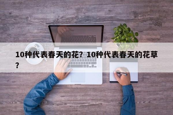 10种代表春天的花？10种代表春天的花草？