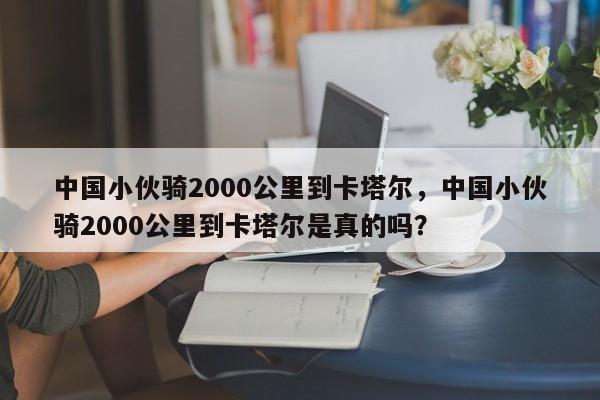 中国小伙骑2000公里到卡塔尔，中国小伙骑2000公里到卡塔尔是真的吗？