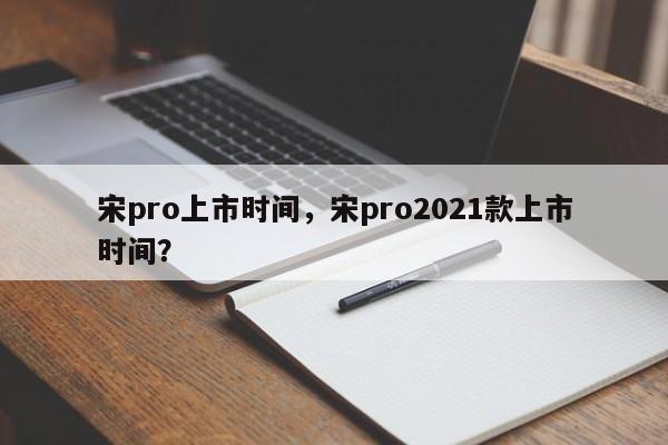 宋pro上市时间，宋pro2021款上市时间？